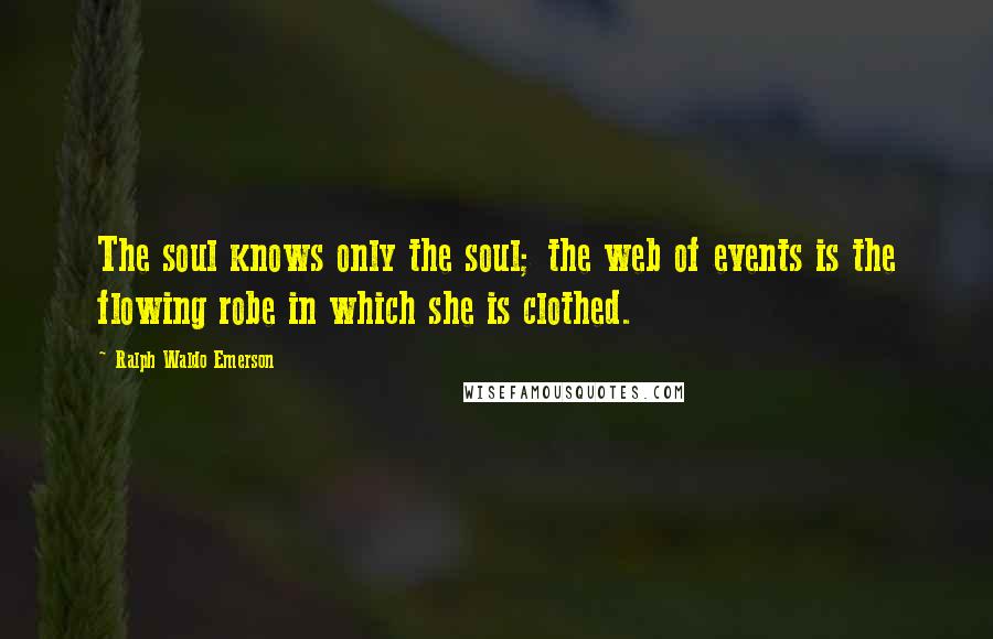 Ralph Waldo Emerson Quotes: The soul knows only the soul; the web of events is the flowing robe in which she is clothed.