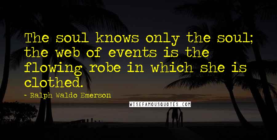 Ralph Waldo Emerson Quotes: The soul knows only the soul; the web of events is the flowing robe in which she is clothed.