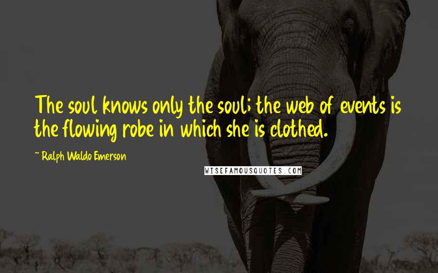 Ralph Waldo Emerson Quotes: The soul knows only the soul; the web of events is the flowing robe in which she is clothed.