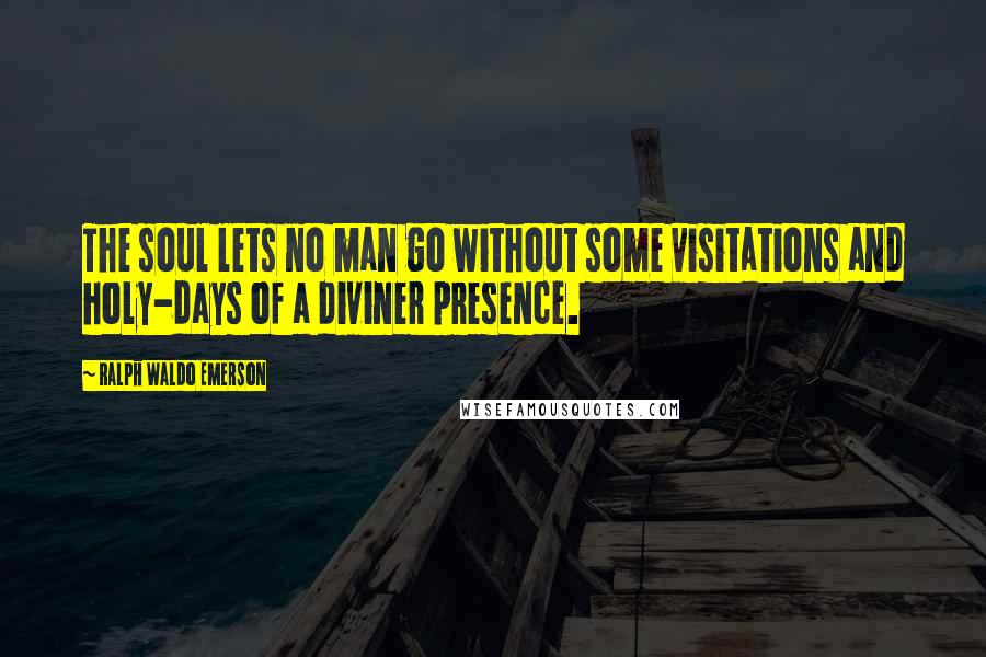 Ralph Waldo Emerson Quotes: The soul lets no man go without some visitations and holy-days of a diviner presence.