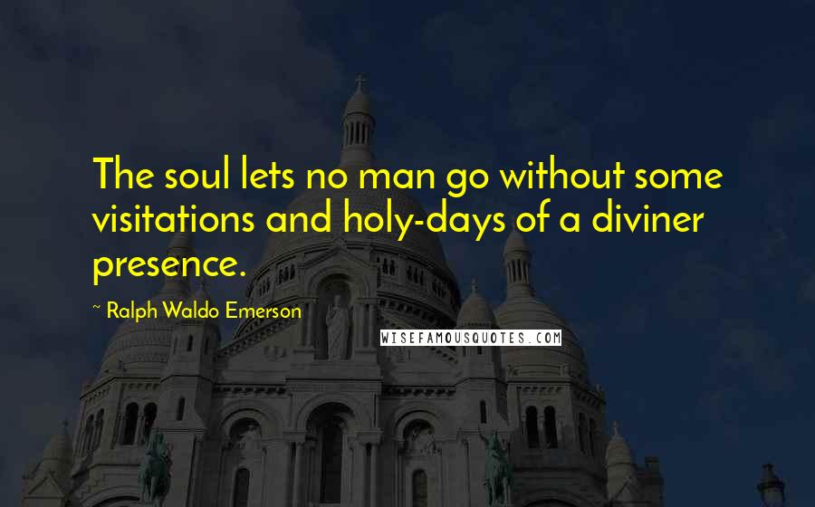 Ralph Waldo Emerson Quotes: The soul lets no man go without some visitations and holy-days of a diviner presence.