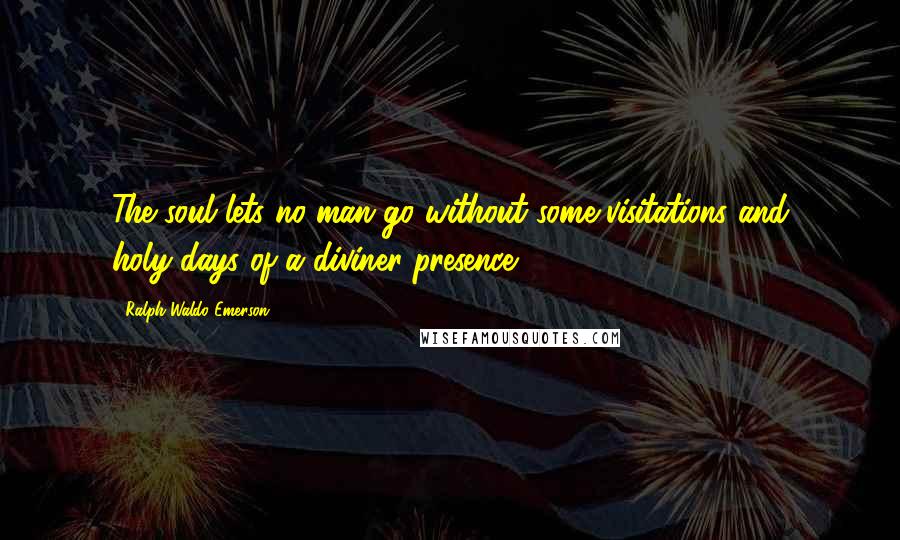 Ralph Waldo Emerson Quotes: The soul lets no man go without some visitations and holy-days of a diviner presence.