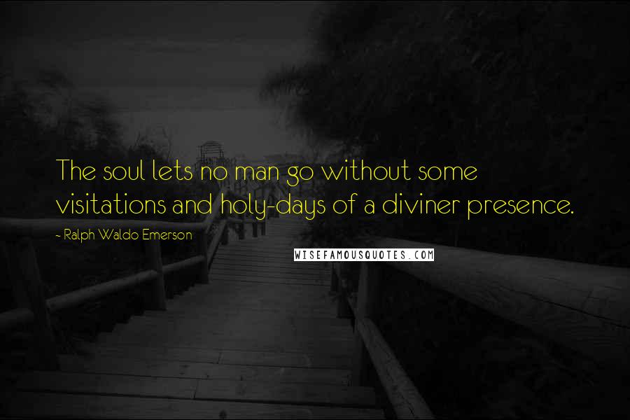 Ralph Waldo Emerson Quotes: The soul lets no man go without some visitations and holy-days of a diviner presence.