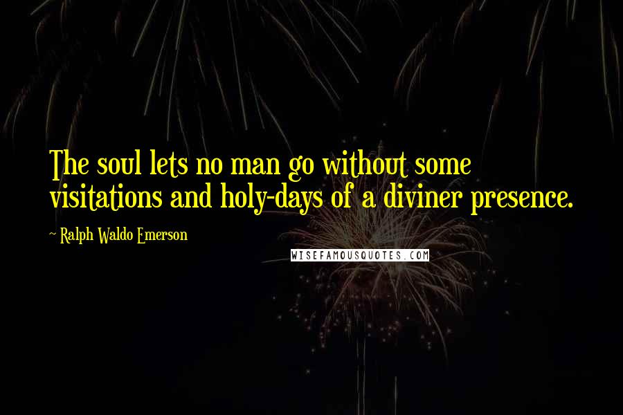 Ralph Waldo Emerson Quotes: The soul lets no man go without some visitations and holy-days of a diviner presence.