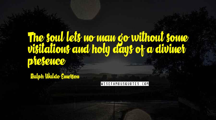 Ralph Waldo Emerson Quotes: The soul lets no man go without some visitations and holy-days of a diviner presence.