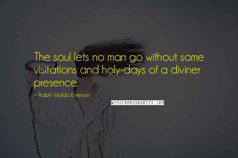 Ralph Waldo Emerson Quotes: The soul lets no man go without some visitations and holy-days of a diviner presence.