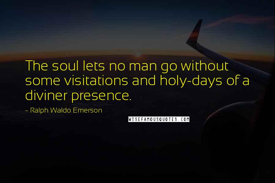 Ralph Waldo Emerson Quotes: The soul lets no man go without some visitations and holy-days of a diviner presence.