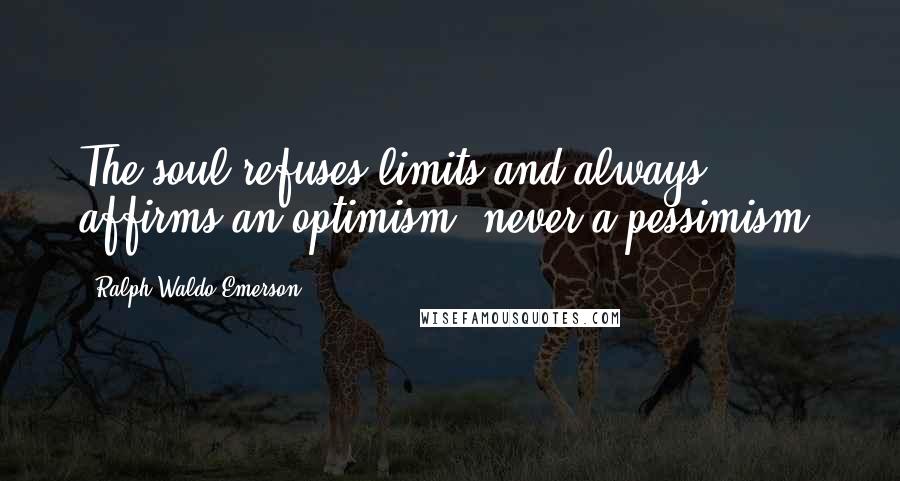 Ralph Waldo Emerson Quotes: The soul refuses limits and always affirms an optimism, never a pessimism.