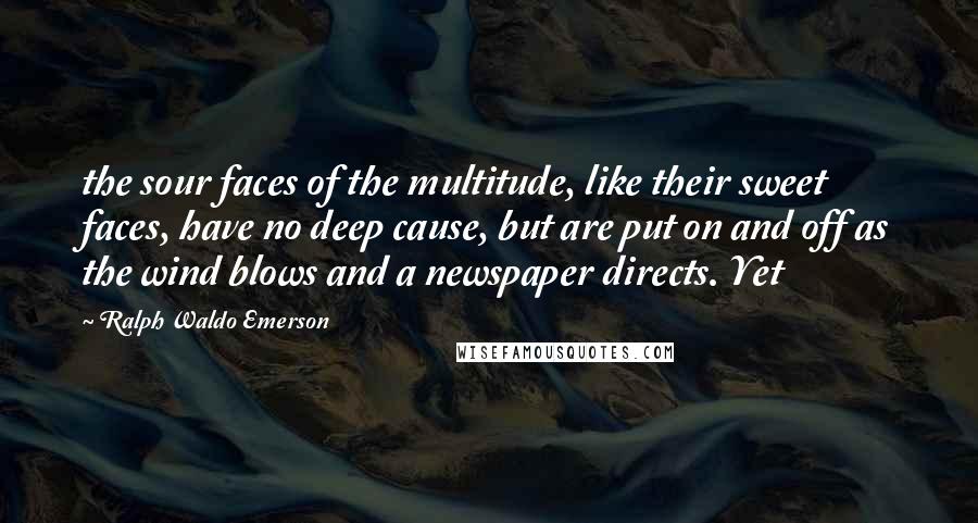 Ralph Waldo Emerson Quotes: the sour faces of the multitude, like their sweet faces, have no deep cause, but are put on and off as the wind blows and a newspaper directs. Yet