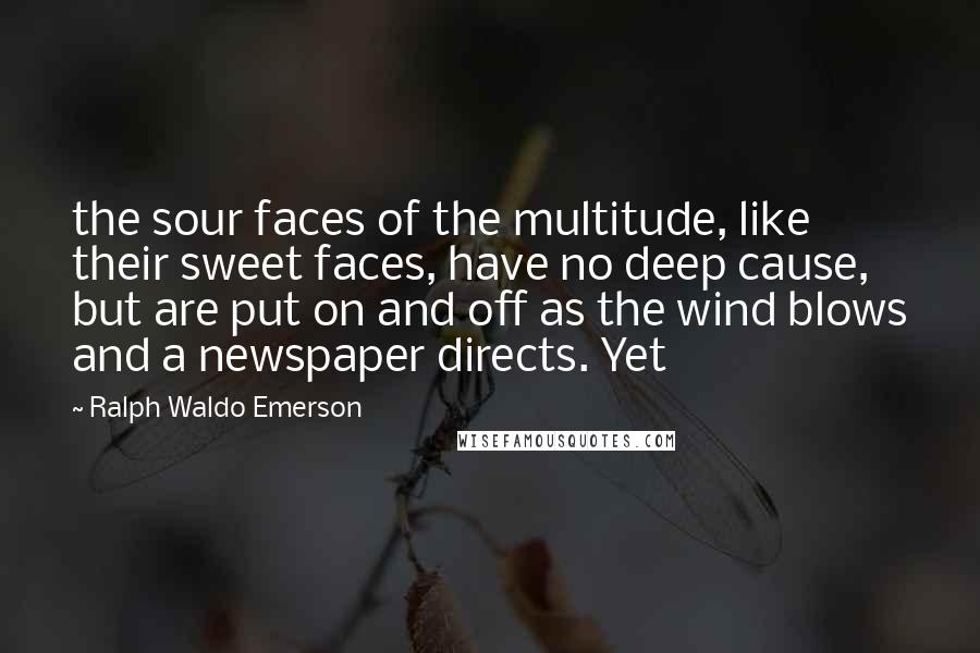 Ralph Waldo Emerson Quotes: the sour faces of the multitude, like their sweet faces, have no deep cause, but are put on and off as the wind blows and a newspaper directs. Yet