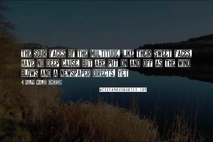 Ralph Waldo Emerson Quotes: the sour faces of the multitude, like their sweet faces, have no deep cause, but are put on and off as the wind blows and a newspaper directs. Yet