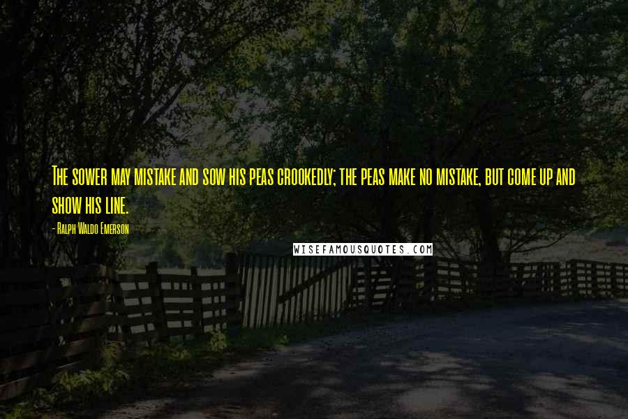 Ralph Waldo Emerson Quotes: The sower may mistake and sow his peas crookedly; the peas make no mistake, but come up and show his line.