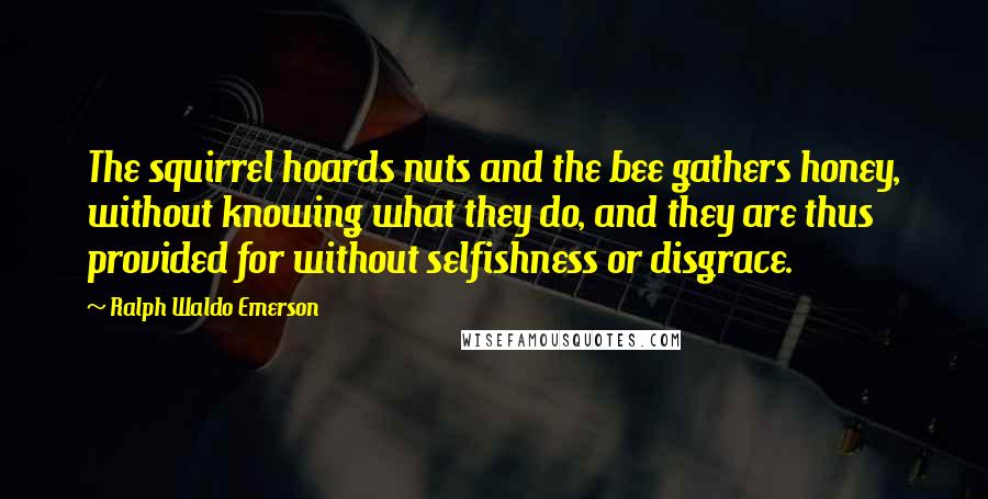 Ralph Waldo Emerson Quotes: The squirrel hoards nuts and the bee gathers honey, without knowing what they do, and they are thus provided for without selfishness or disgrace.