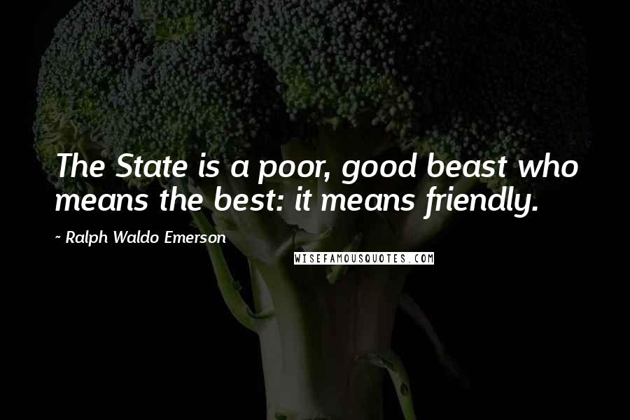 Ralph Waldo Emerson Quotes: The State is a poor, good beast who means the best: it means friendly.