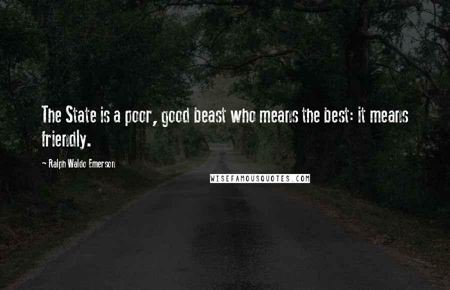 Ralph Waldo Emerson Quotes: The State is a poor, good beast who means the best: it means friendly.