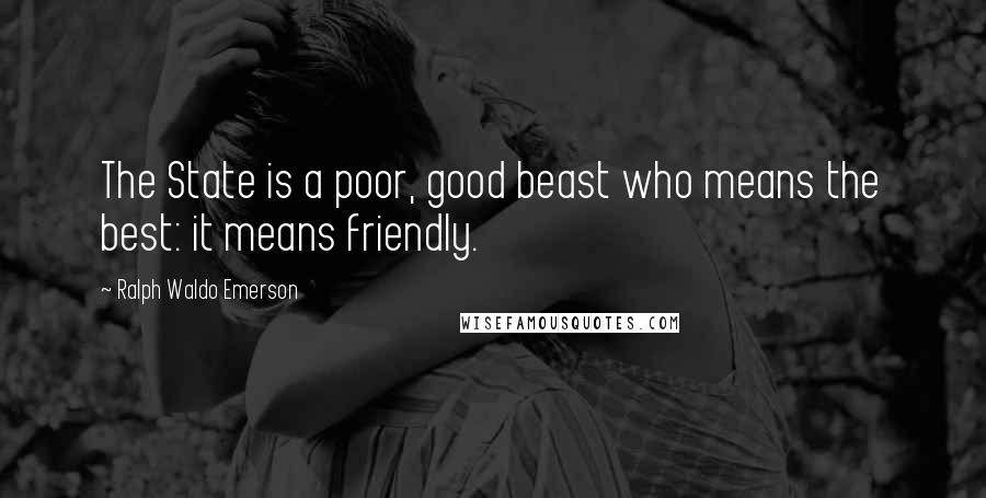 Ralph Waldo Emerson Quotes: The State is a poor, good beast who means the best: it means friendly.