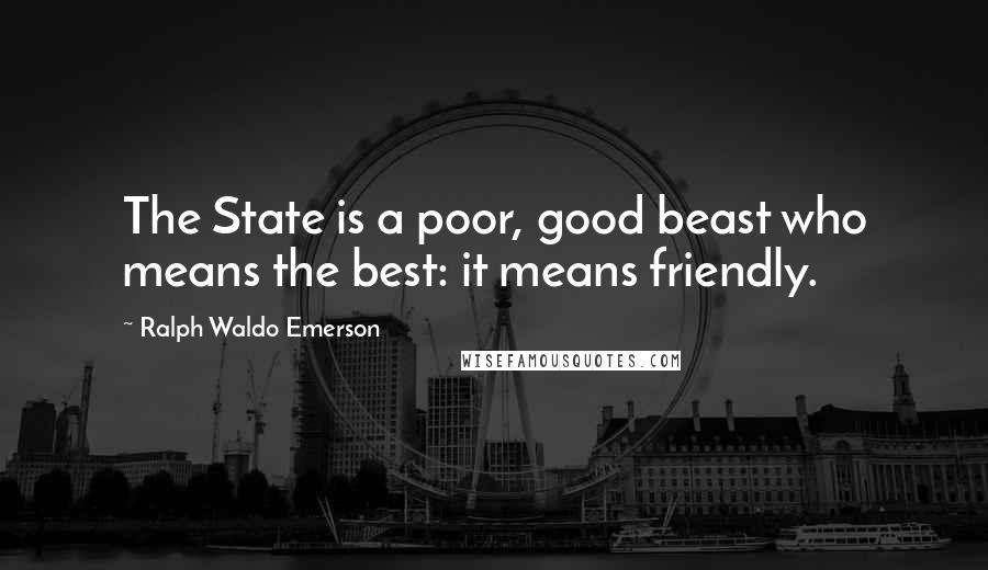 Ralph Waldo Emerson Quotes: The State is a poor, good beast who means the best: it means friendly.