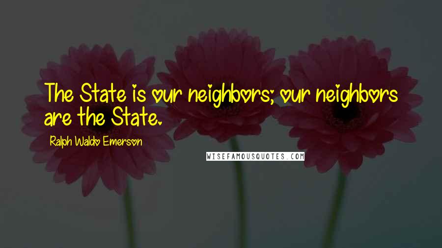 Ralph Waldo Emerson Quotes: The State is our neighbors; our neighbors are the State.