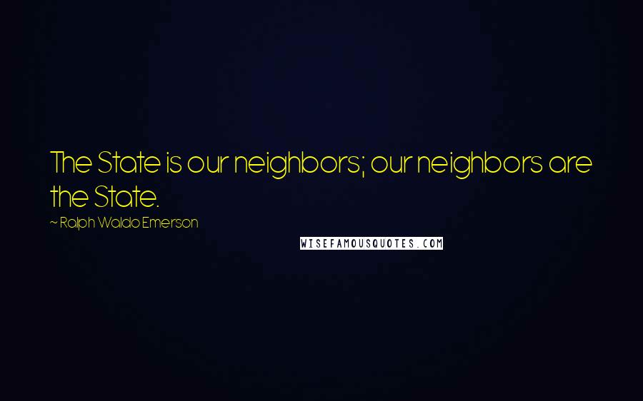 Ralph Waldo Emerson Quotes: The State is our neighbors; our neighbors are the State.