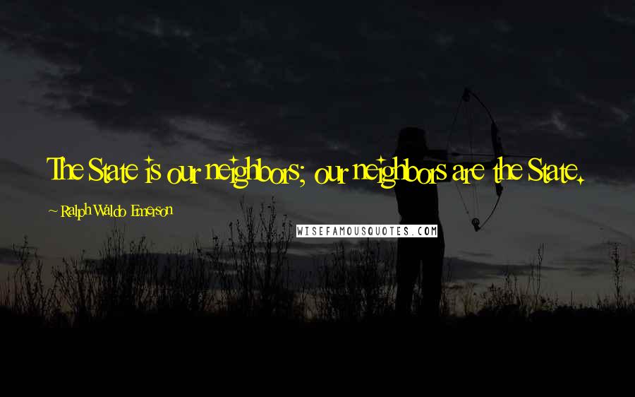 Ralph Waldo Emerson Quotes: The State is our neighbors; our neighbors are the State.