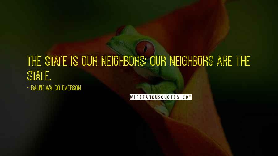 Ralph Waldo Emerson Quotes: The State is our neighbors; our neighbors are the State.