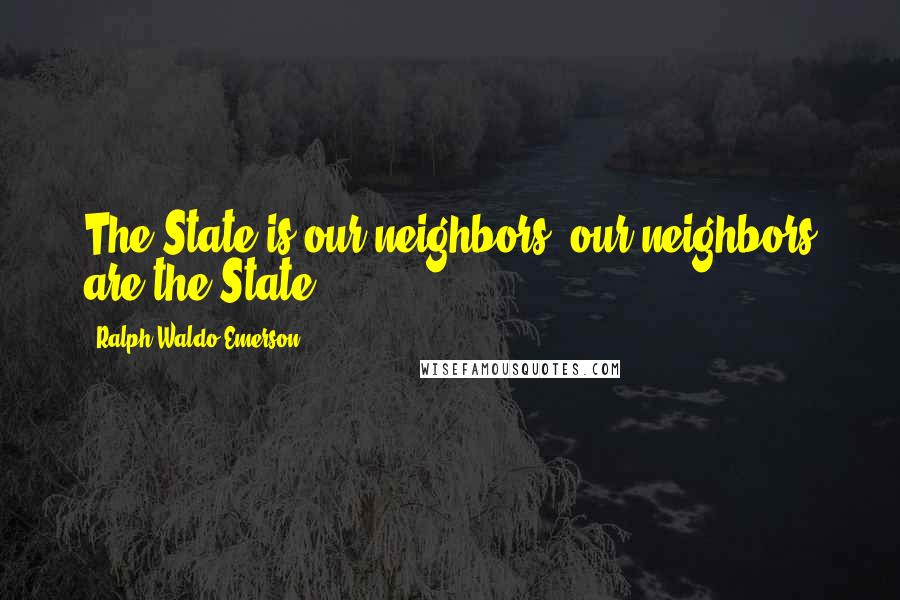 Ralph Waldo Emerson Quotes: The State is our neighbors; our neighbors are the State.