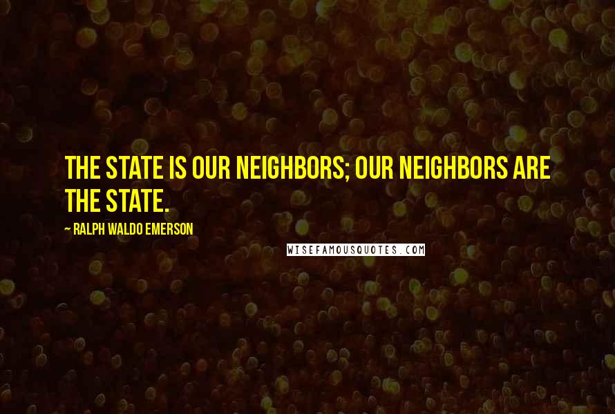 Ralph Waldo Emerson Quotes: The State is our neighbors; our neighbors are the State.