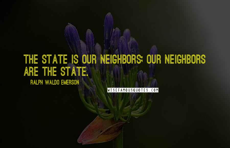 Ralph Waldo Emerson Quotes: The State is our neighbors; our neighbors are the State.