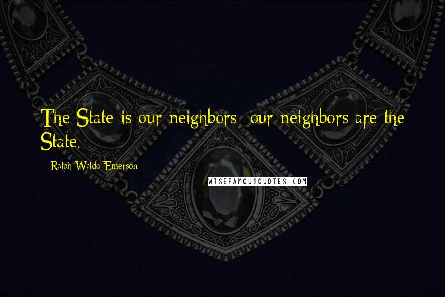 Ralph Waldo Emerson Quotes: The State is our neighbors; our neighbors are the State.