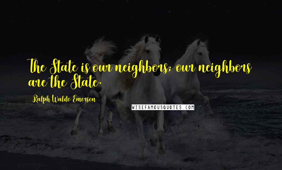 Ralph Waldo Emerson Quotes: The State is our neighbors; our neighbors are the State.