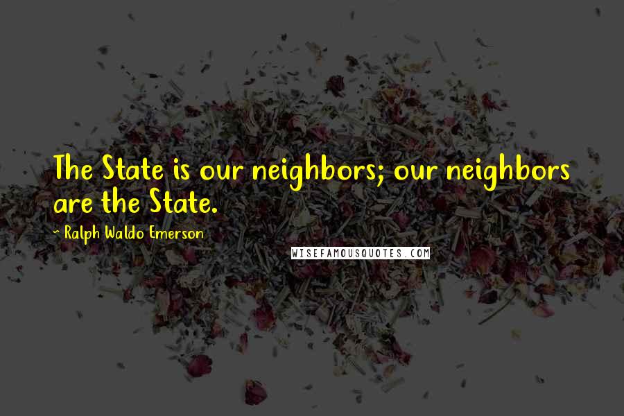 Ralph Waldo Emerson Quotes: The State is our neighbors; our neighbors are the State.
