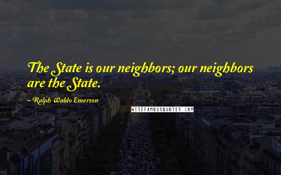 Ralph Waldo Emerson Quotes: The State is our neighbors; our neighbors are the State.