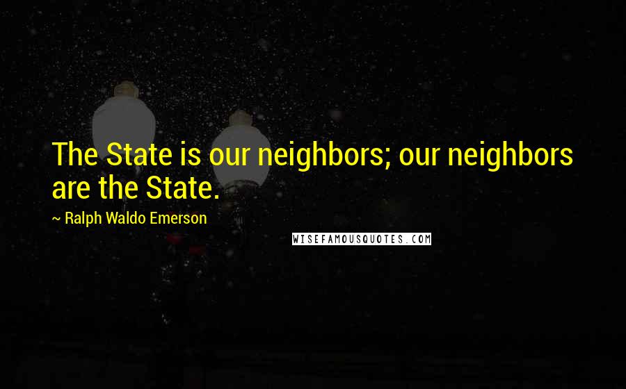 Ralph Waldo Emerson Quotes: The State is our neighbors; our neighbors are the State.