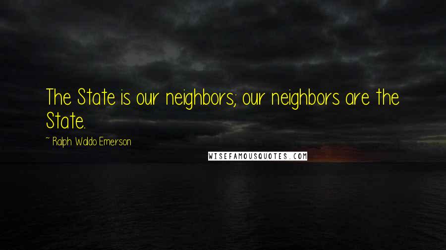 Ralph Waldo Emerson Quotes: The State is our neighbors; our neighbors are the State.