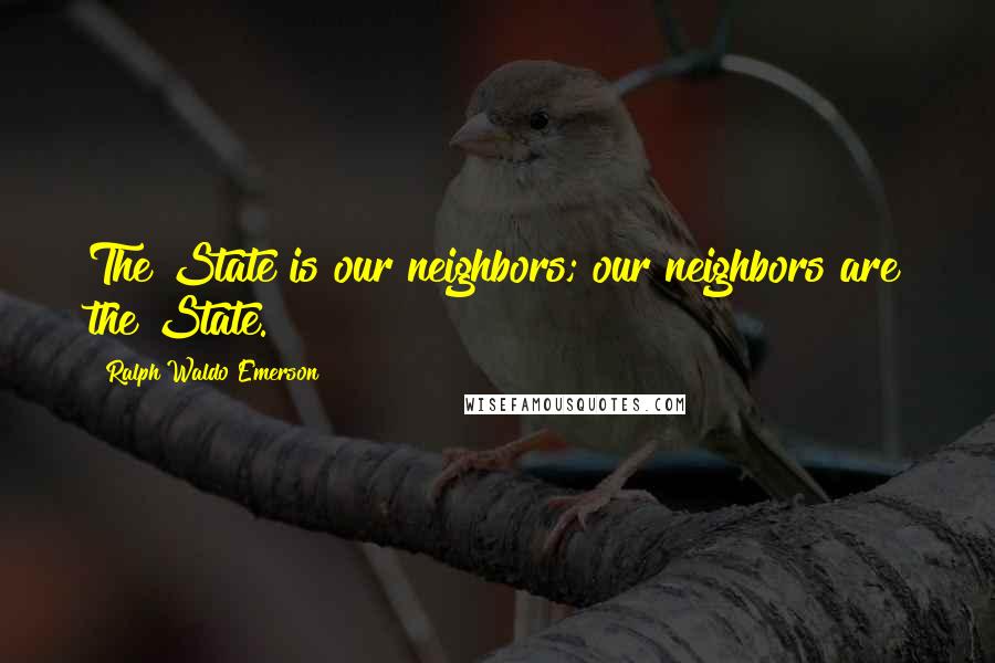 Ralph Waldo Emerson Quotes: The State is our neighbors; our neighbors are the State.