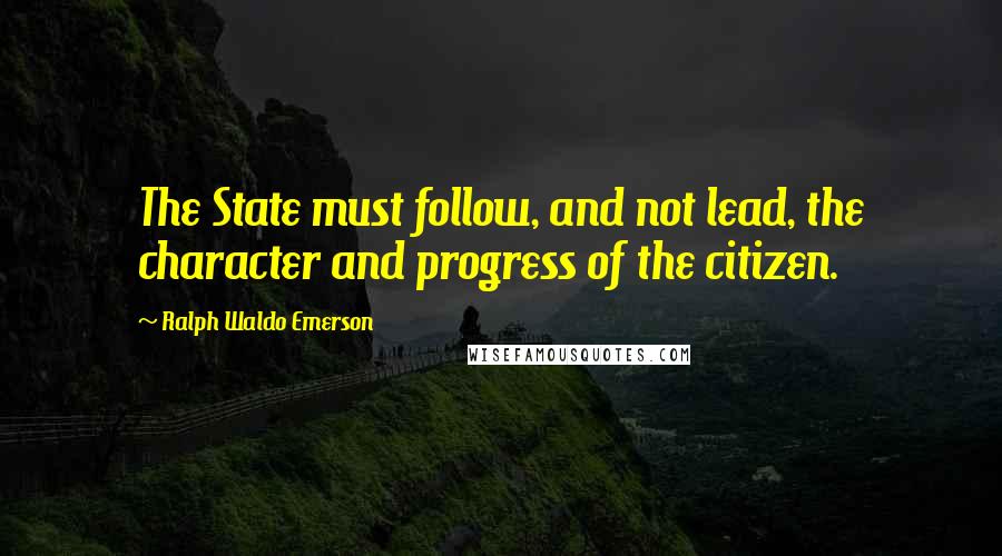 Ralph Waldo Emerson Quotes: The State must follow, and not lead, the character and progress of the citizen.