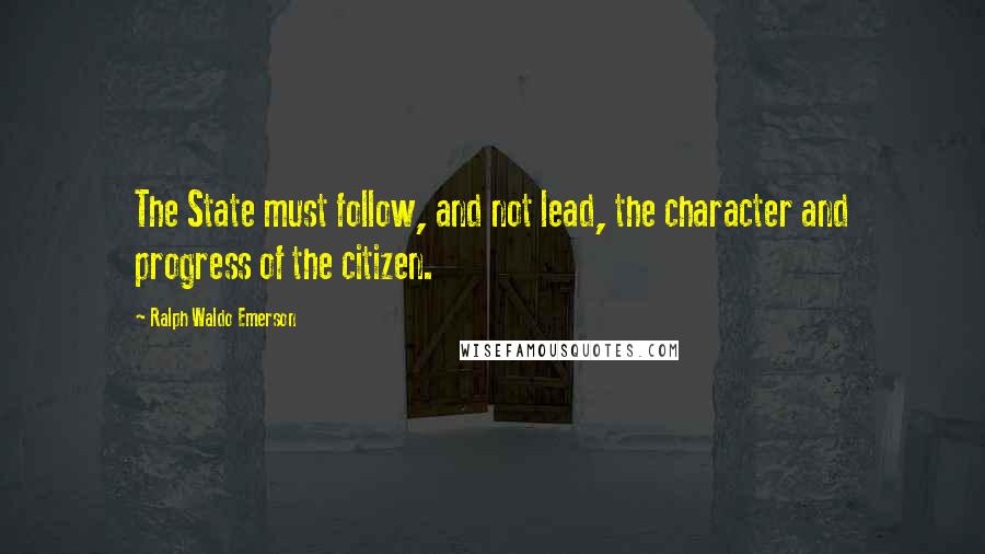 Ralph Waldo Emerson Quotes: The State must follow, and not lead, the character and progress of the citizen.