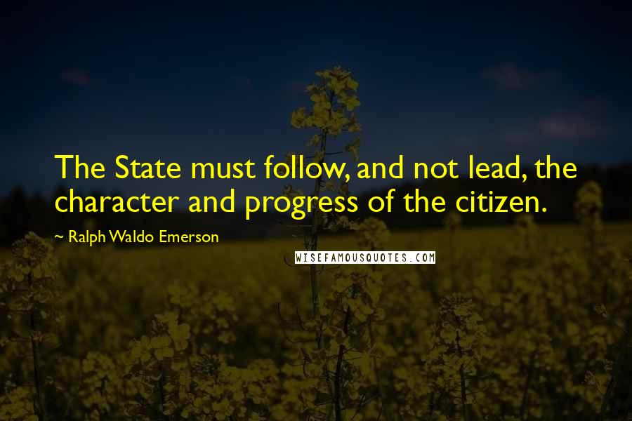 Ralph Waldo Emerson Quotes: The State must follow, and not lead, the character and progress of the citizen.