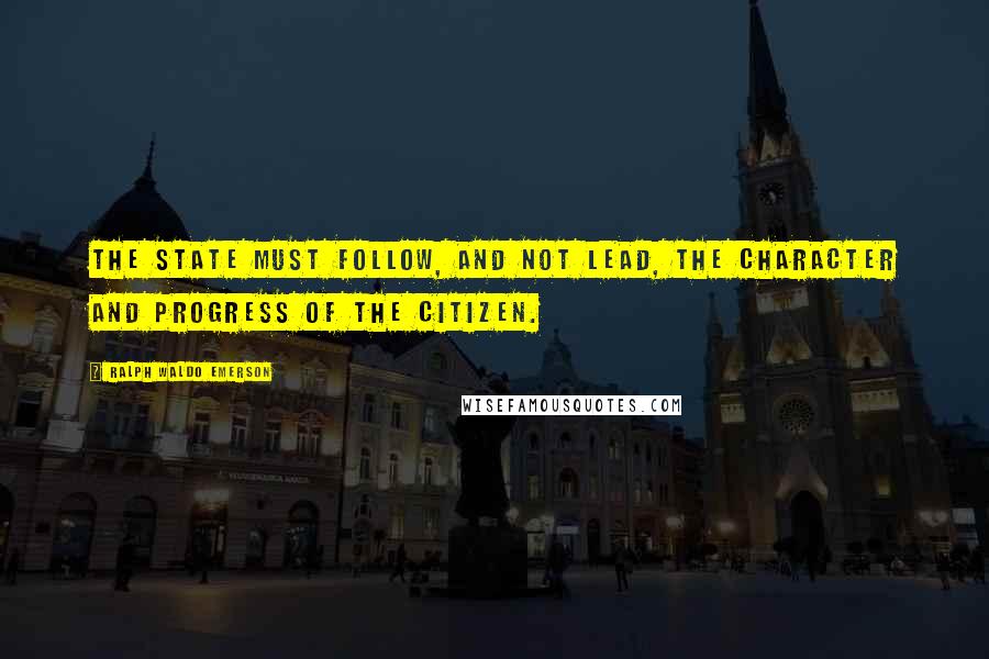 Ralph Waldo Emerson Quotes: The State must follow, and not lead, the character and progress of the citizen.