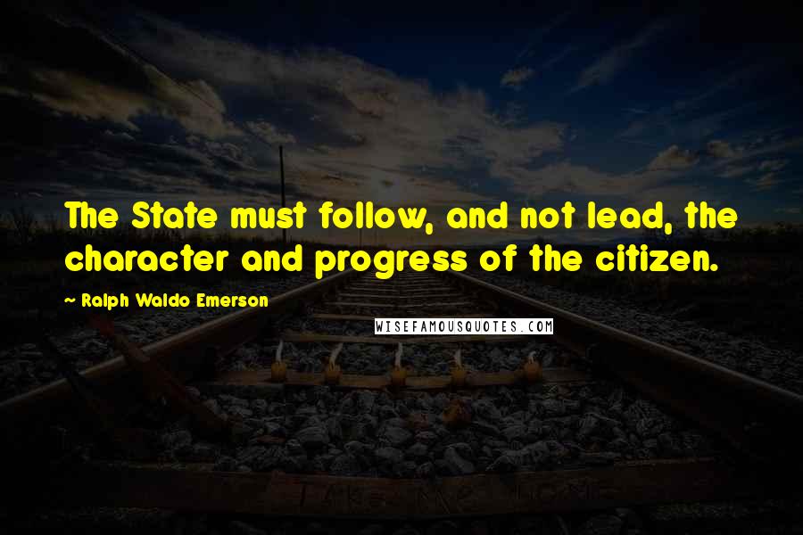 Ralph Waldo Emerson Quotes: The State must follow, and not lead, the character and progress of the citizen.