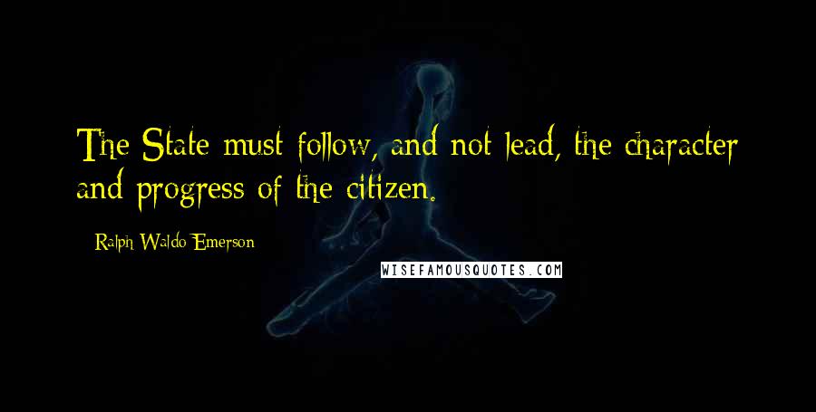 Ralph Waldo Emerson Quotes: The State must follow, and not lead, the character and progress of the citizen.