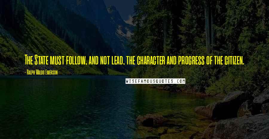 Ralph Waldo Emerson Quotes: The State must follow, and not lead, the character and progress of the citizen.