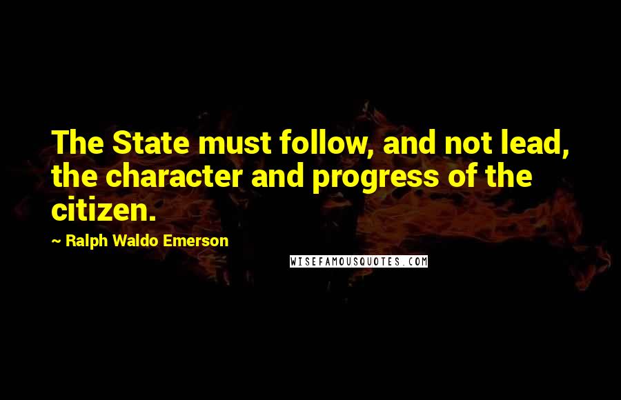 Ralph Waldo Emerson Quotes: The State must follow, and not lead, the character and progress of the citizen.