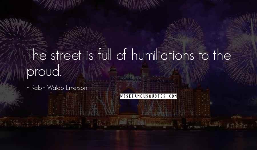 Ralph Waldo Emerson Quotes: The street is full of humiliations to the proud.
