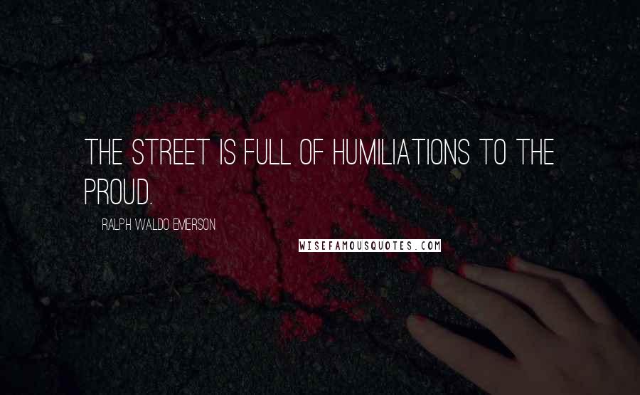 Ralph Waldo Emerson Quotes: The street is full of humiliations to the proud.