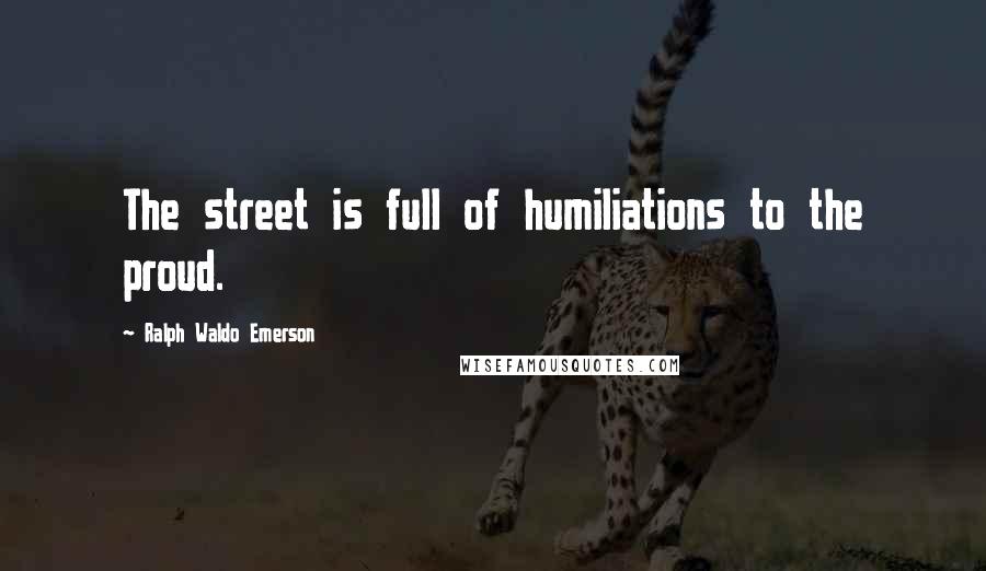 Ralph Waldo Emerson Quotes: The street is full of humiliations to the proud.