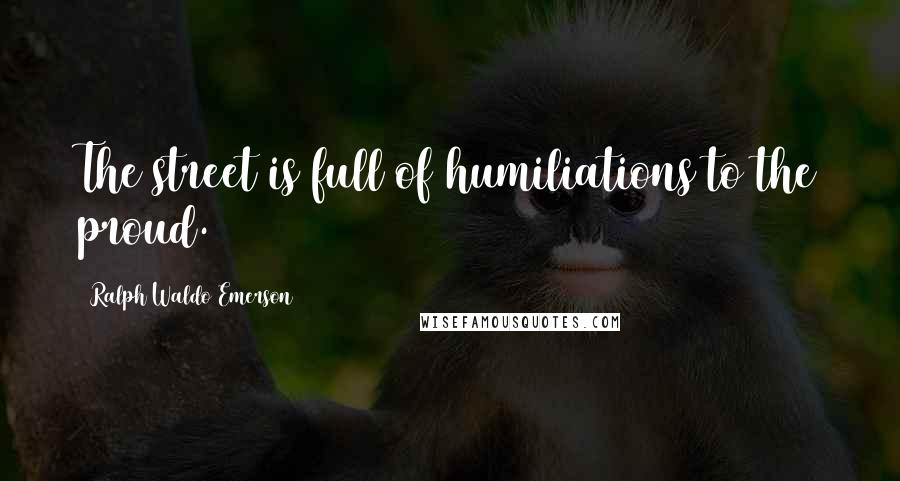 Ralph Waldo Emerson Quotes: The street is full of humiliations to the proud.