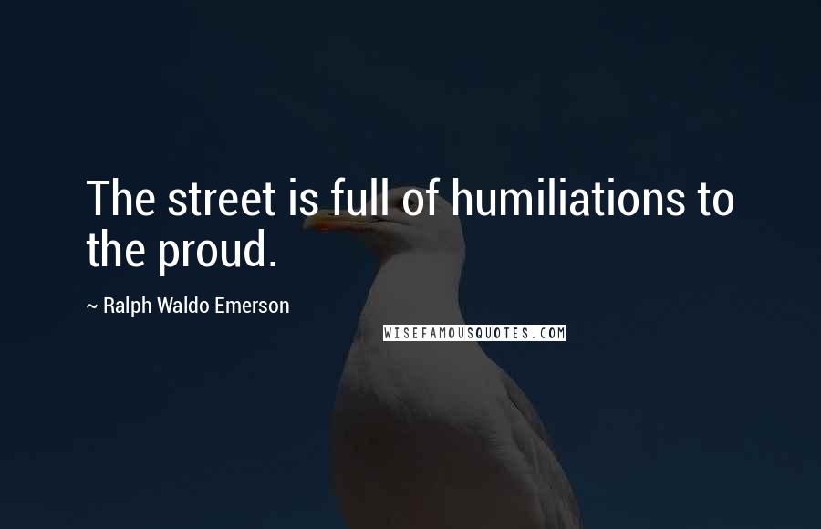 Ralph Waldo Emerson Quotes: The street is full of humiliations to the proud.