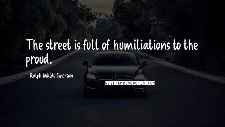 Ralph Waldo Emerson Quotes: The street is full of humiliations to the proud.