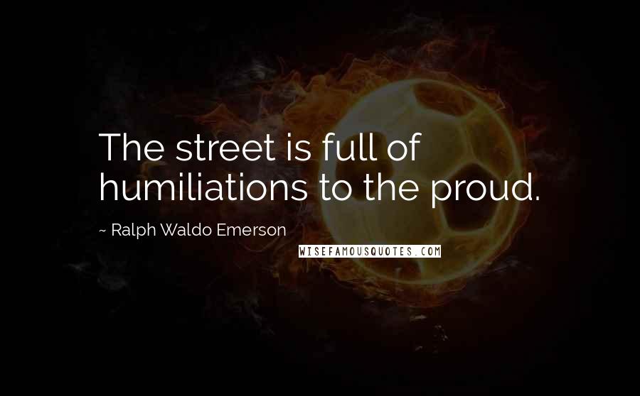 Ralph Waldo Emerson Quotes: The street is full of humiliations to the proud.